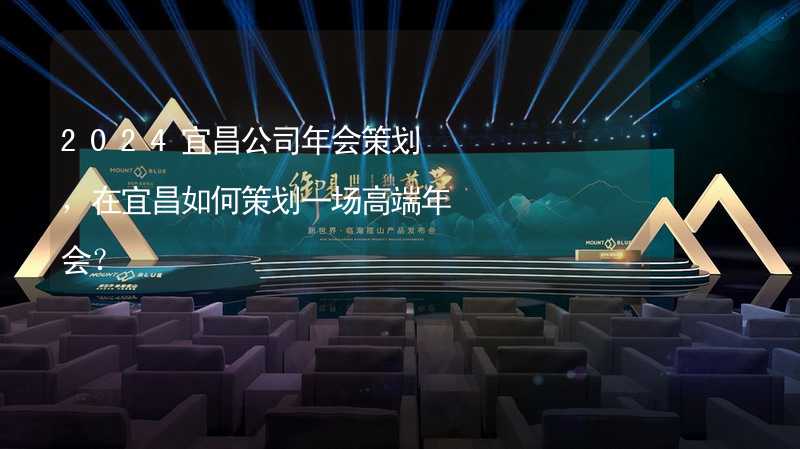 2024宜昌公司年会策划，在宜昌如何策划一场高端年会？