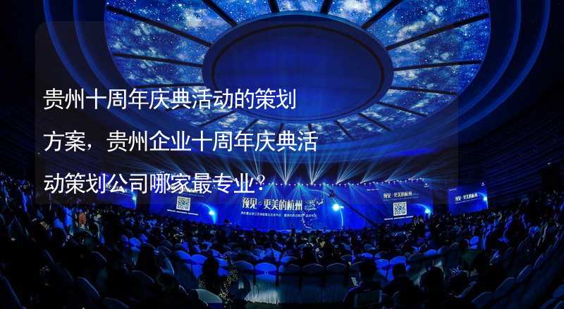 贵州十周年庆典活动的策划方案，贵州企业十周年庆典活动策划公司哪家最专业？