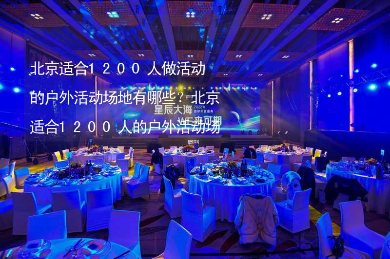 北京适合1200人做活动的户外活动场地有哪些？北京适合1200人的户外活动场地推荐