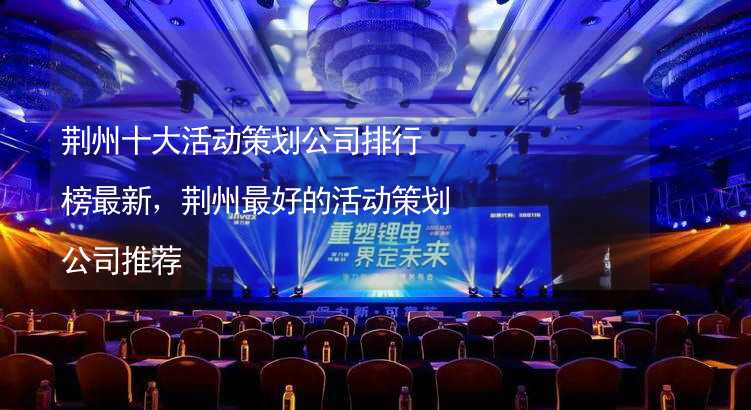 荆州十大活动策划公司排行榜最新，荆州最好的活动策划公司推荐