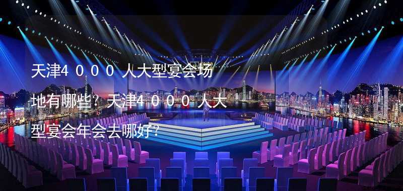 天津4000人大型宴会场地有哪些？天津4000人大型宴会年会去哪好？