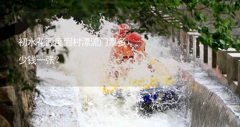 初水花源度假村漂流门票多少钱一张？