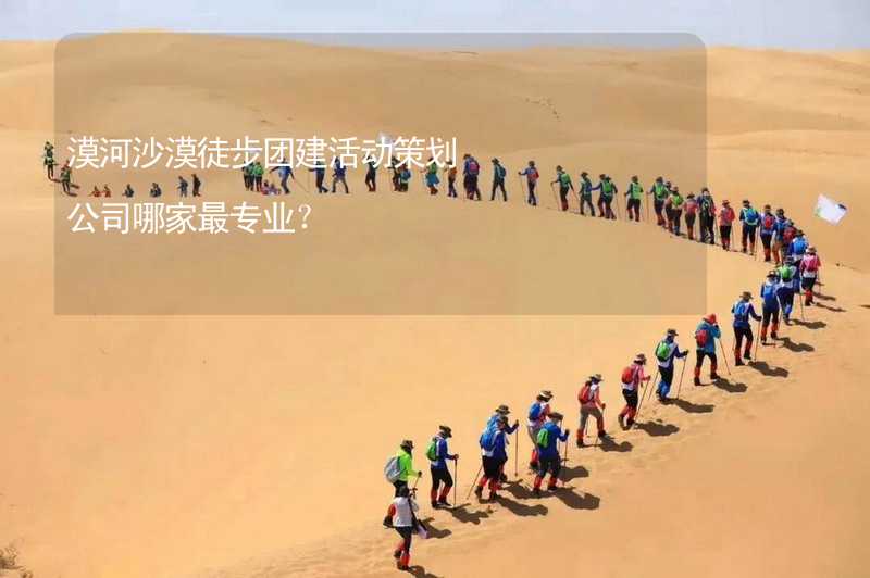 漠河沙漠徒步团建活动策划公司哪家最专业？