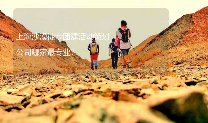 上海沙漠徒步团建活动策划公司哪家最专业？