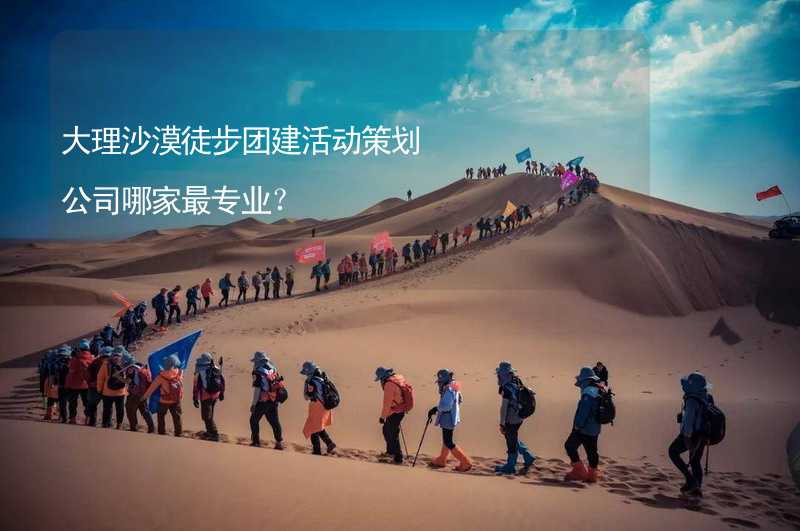 大理沙漠徒步团建活动策划公司哪家最专业？