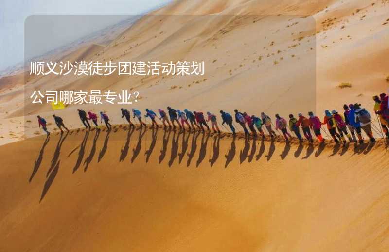 顺义沙漠徒步团建活动策划公司哪家最专业？