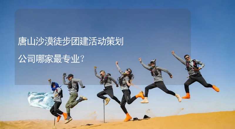 唐山沙漠徒步团建活动策划公司哪家最专业？