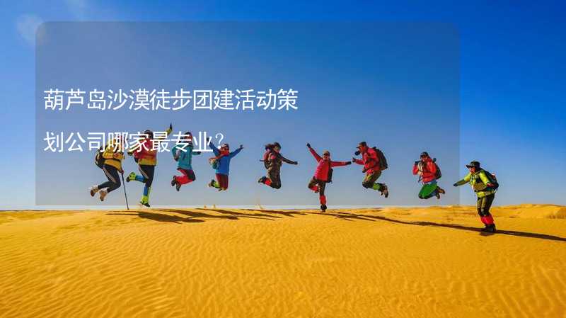 葫芦岛沙漠徒步团建活动策划公司哪家最专业？