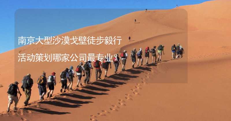 南京大型沙漠戈壁徒步毅行活动策划哪家公司最专业？