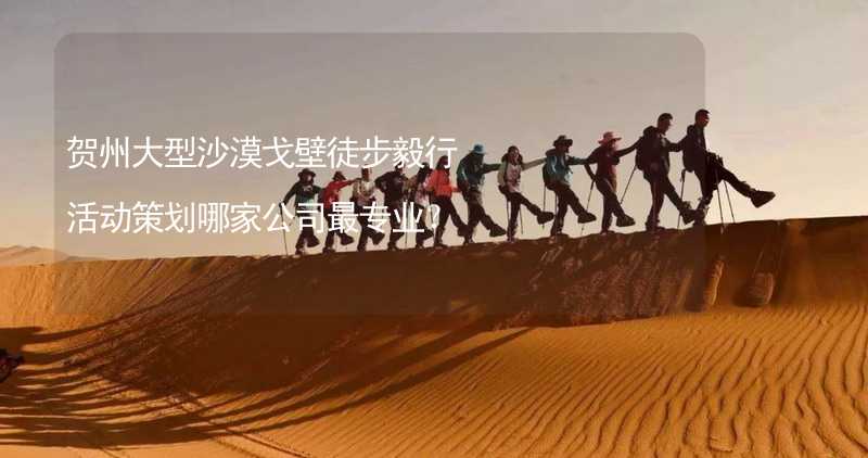 贺州大型沙漠戈壁徒步毅行活动策划哪家公司最专业？_1