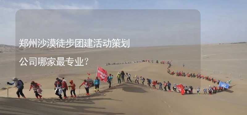 郑州沙漠徒步团建活动策划公司哪家最专业？_2