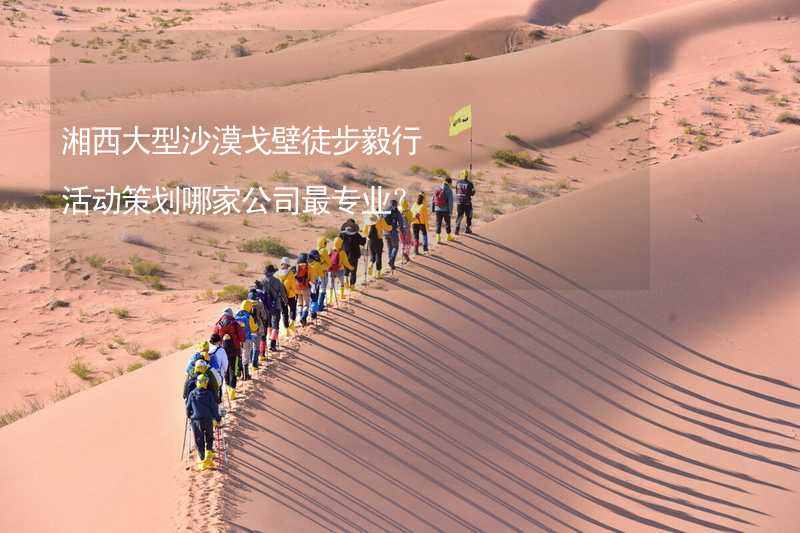 湘西大型沙漠戈壁徒步毅行活动策划哪家公司最专业？