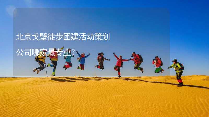 北京戈壁徒步团建活动策划公司哪家最专业？