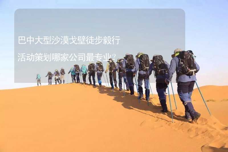 巴中大型沙漠戈壁徒步毅行活动策划哪家公司最专业？