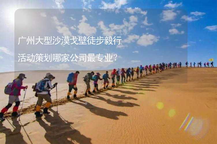 广州大型沙漠戈壁徒步毅行活动策划哪家公司最专业？_2