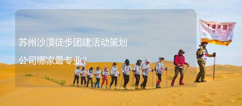 苏州沙漠徒步团建活动策划公司哪家最专业？