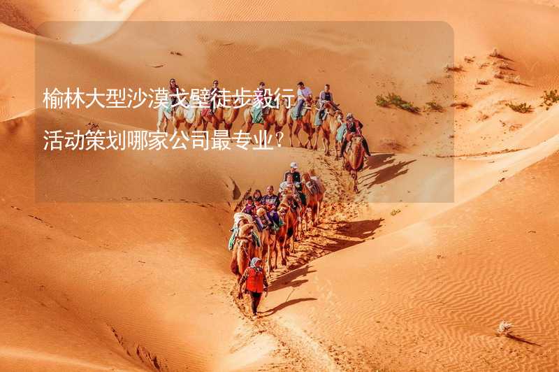 榆林大型沙漠戈壁徒步毅行活动策划哪家公司最专业？