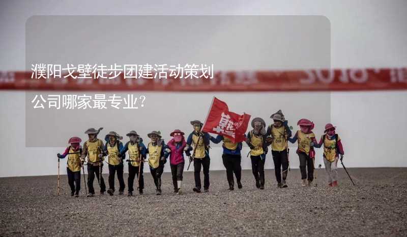 濮阳戈壁徒步团建活动策划公司哪家最专业？