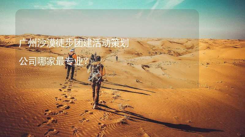 广州沙漠徒步团建活动策划公司哪家最专业？