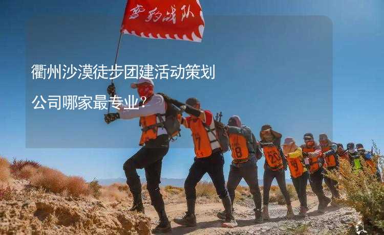 衢州沙漠徒步团建活动策划公司哪家最专业？