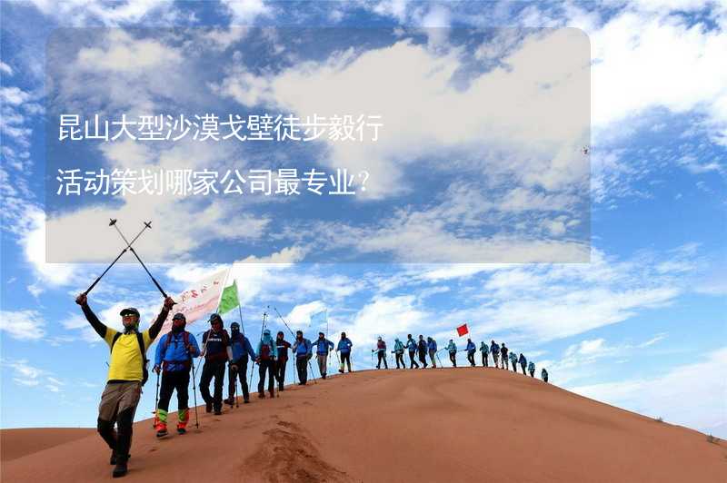 昆山大型沙漠戈壁徒步毅行活动策划哪家公司最专业？