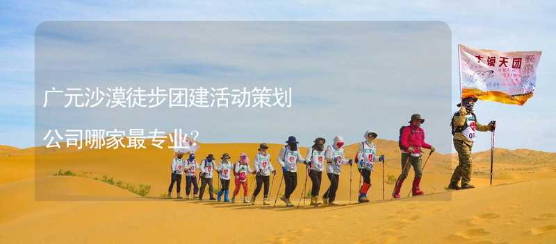 广元沙漠徒步团建活动策划公司哪家最专业？_1