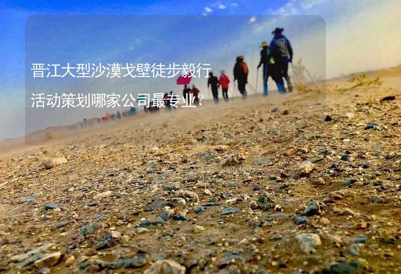 晋江大型沙漠戈壁徒步毅行活动策划哪家公司最专业？