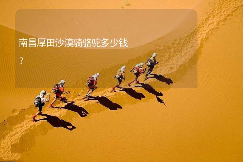南昌厚田沙漠骑骆驼多少钱？