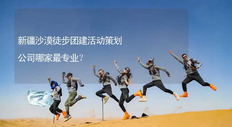 新疆沙漠徒步团建活动策划公司哪家最专业？_2