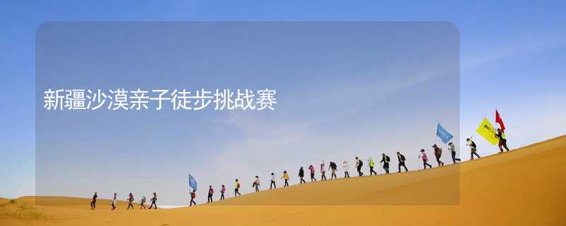 新疆沙漠亲子徒步挑战赛