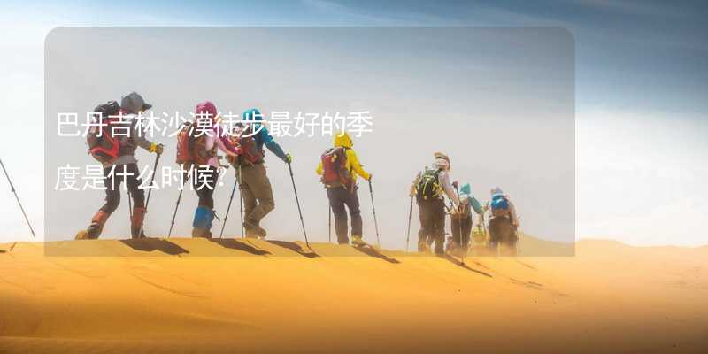 巴丹吉林沙漠徒步最好的季度是什么时候？_2