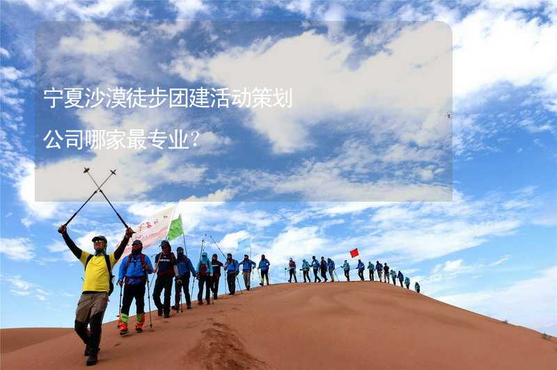 宁夏沙漠徒步团建活动策划公司哪家最专业？