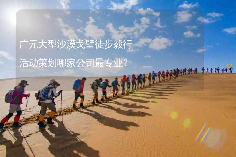 广元大型沙漠戈壁徒步毅行活动策划哪家公司最专业？