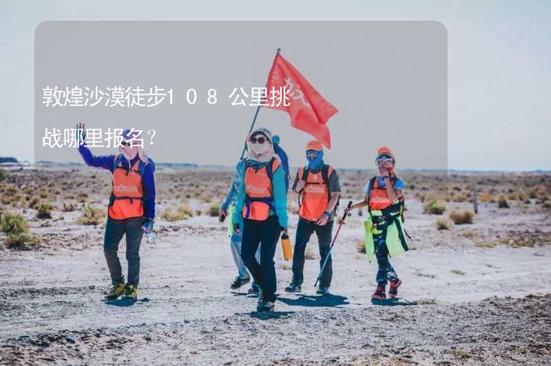 敦煌沙漠徒步108公里挑战哪里报名？