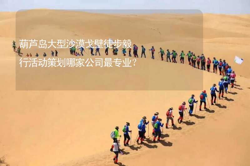 葫芦岛大型沙漠戈壁徒步毅行活动策划哪家公司最专业？
