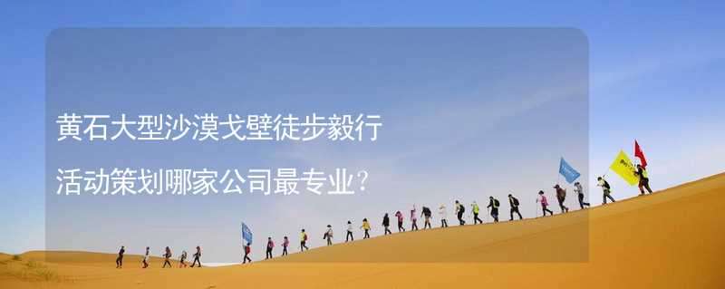 黄石大型沙漠戈壁徒步毅行活动策划哪家公司最专业？