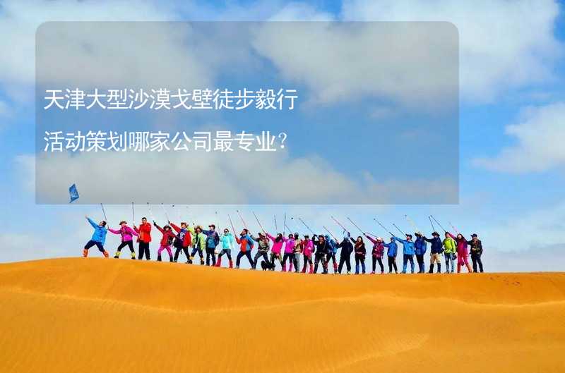 天津大型沙漠戈壁徒步毅行活动策划哪家公司最专业？