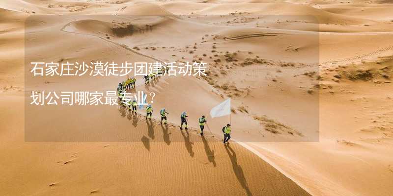 石家庄沙漠徒步团建活动策划公司哪家最专业？
