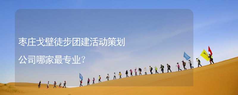 枣庄戈壁徒步团建活动策划公司哪家最专业？