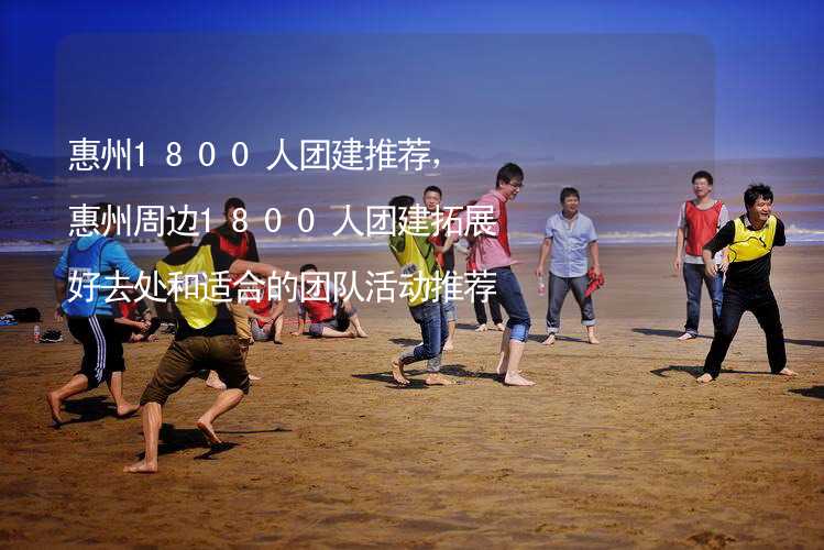 惠州1800人团建推荐，惠州周边1800人团建拓展好去处和适合的团队活动推荐_1