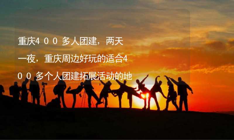 重庆400多人团建，两天一夜，重庆周边好玩的适合400多个人团建拓展活动的地方推荐_1