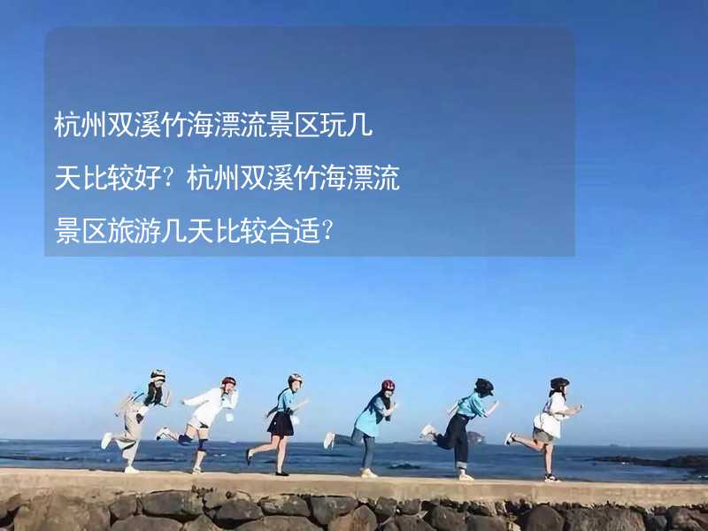 杭州双溪竹海漂流景区玩几天比较好？杭州双溪竹海漂流景区旅游几天比较合适？