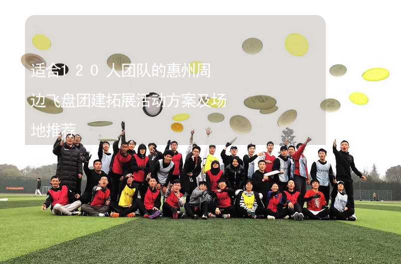 适合120人团队的惠州周边飞盘团建拓展活动方案及场地推荐