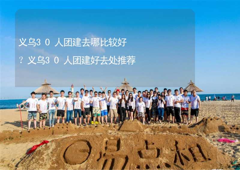 义乌30人团建去哪比较好？义乌30人团建好去处推荐_1