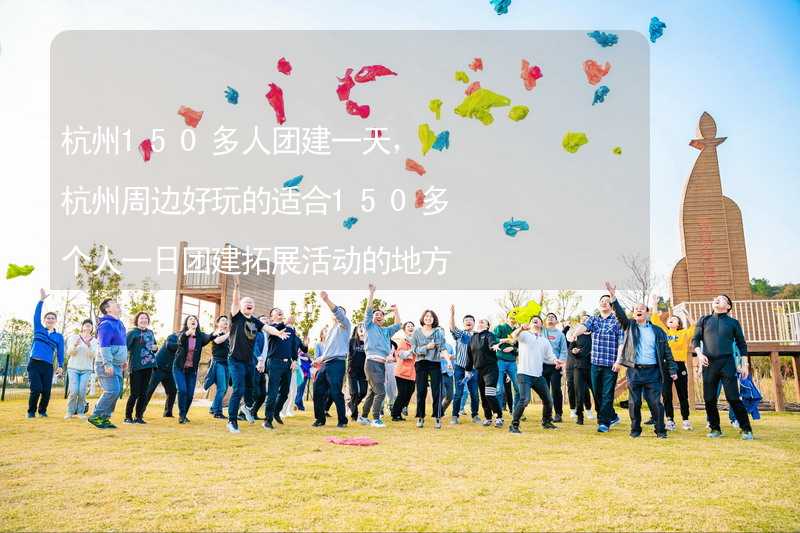 杭州150多人团建一天，杭州周边好玩的适合150多个人一日团建拓展活动的地方推荐_2