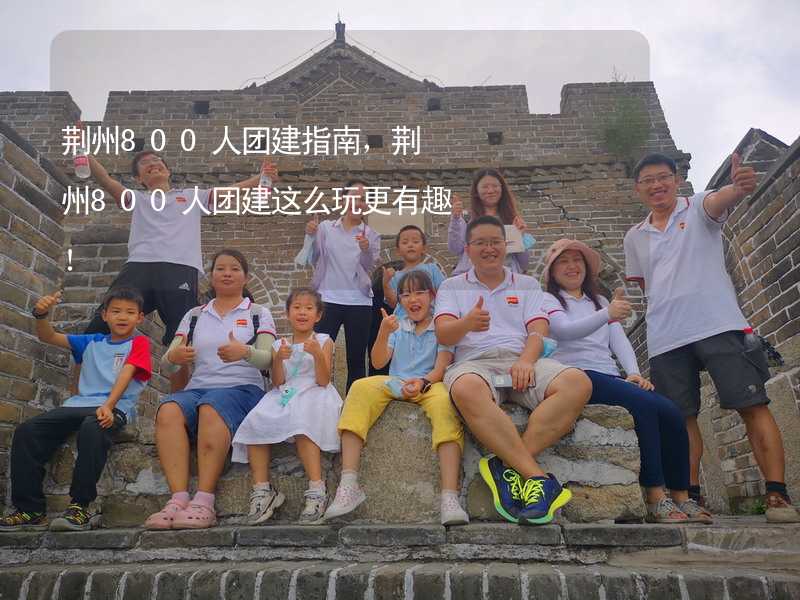 荆州800人团建指南，荆州800人团建这么玩更有趣！