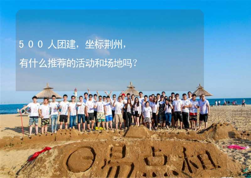 500人团建，坐标荆州，有什么推荐的活动和场地吗？