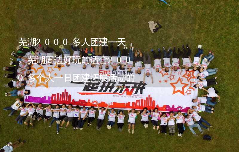 芜湖2000多人团建一天，芜湖周边好玩的适合2000多个人一日团建拓展活动的地方推荐