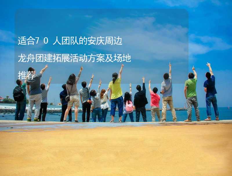 适合70人团队的安庆周边龙舟团建拓展活动方案及场地推荐_1