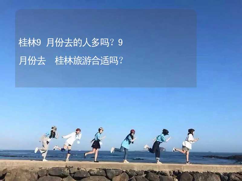 桂林9月份去的人多吗？9月份去 桂林旅游合适吗？_2